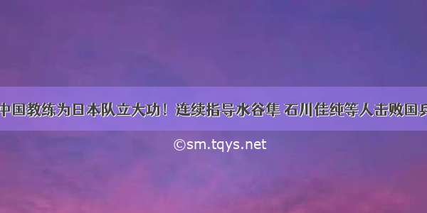 中国教练为日本队立大功！连续指导水谷隼 石川佳纯等人击败国乒