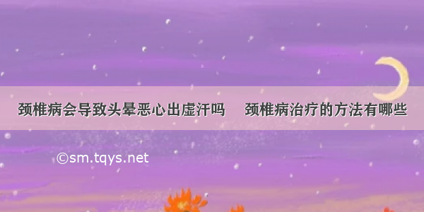 颈椎病会导致头晕恶心出虚汗吗	 颈椎病治疗的方法有哪些