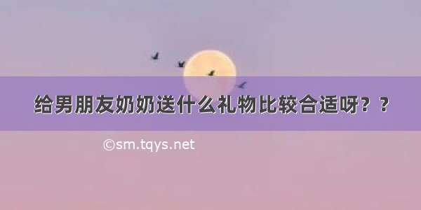 给男朋友奶奶送什么礼物比较合适呀？?