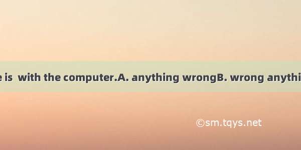 I don’t think there is  with the computer.A. anything wrongB. wrong anythingC. something w