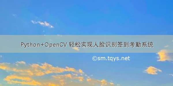 Python+OpenCV 轻松实现人脸识别签到考勤系统