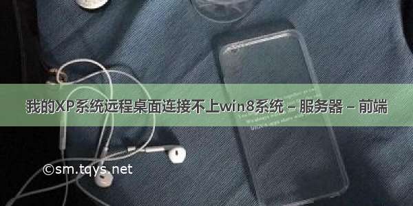 我的XP系统远程桌面连接不上win8系统 – 服务器 – 前端