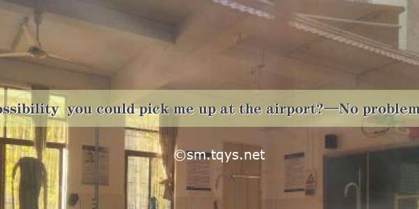 —Is there any possibility  you could pick me up at the airport?—No problem.A. when B. whet