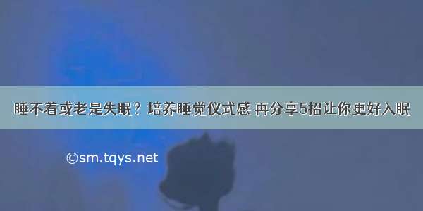 睡不着或老是失眠？培养睡觉仪式感 再分享5招让你更好入眠