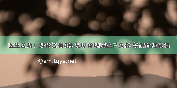 医生苦劝：身体若有4种表现 说明尿酸已失控 警惕肾脏衰竭