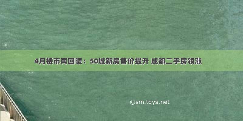 4月楼市再回暖：50城新房售价提升 成都二手房领涨