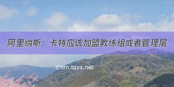 阿里纳斯：卡特应该加盟教练组或者管理层