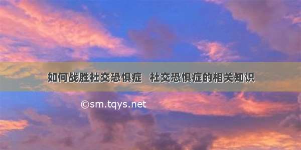 如何战胜社交恐惧症   社交恐惧症的相关知识