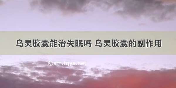 乌灵胶囊能治失眠吗 乌灵胶囊的副作用