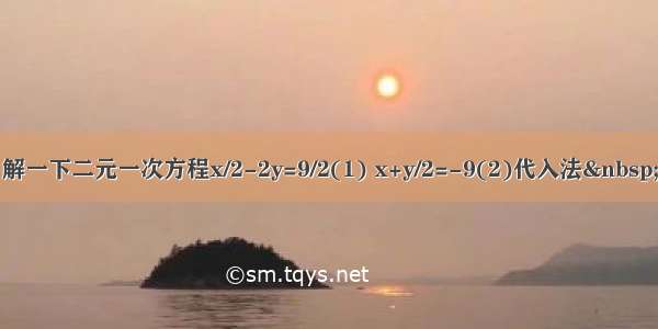 解一下二元一次方程x/2-2y=9/2(1) x+y/2=-9(2)代入法&nbsp;