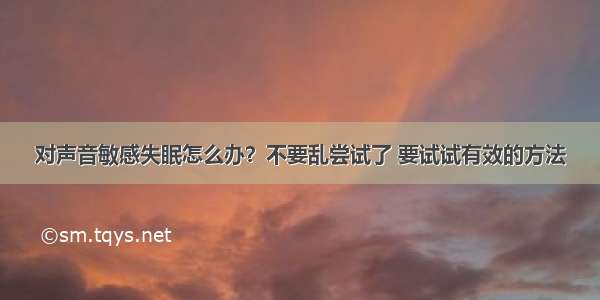 对声音敏感失眠怎么办？不要乱尝试了 要试试有效的方法