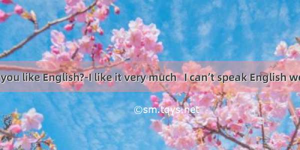 -How do you like English?-I like it very much   I can’t speak English well.A. alth