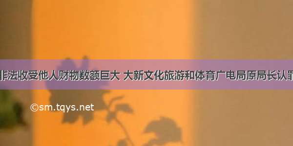 非法收受他人财物数额巨大 大新文化旅游和体育广电局原局长认罪