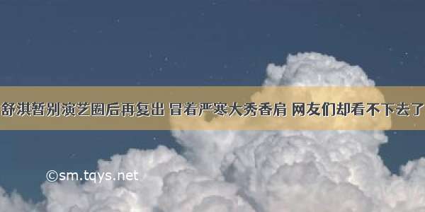 舒淇暂别演艺圈后再复出 冒着严寒大秀香肩 网友们却看不下去了