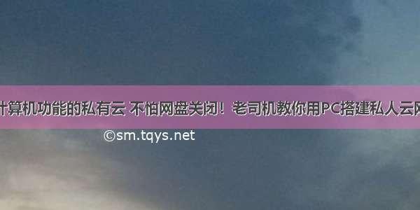 带计算机功能的私有云 不怕网盘关闭！老司机教你用PC搭建私人云网盘