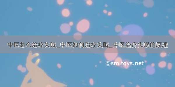 中医怎么治疗失眠_中医如何治疗失眠_中医治疗失眠的原理