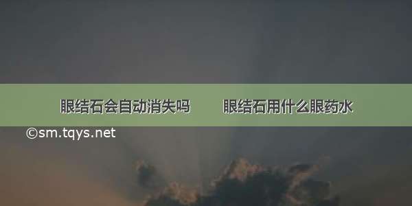 眼结石会自动消失吗 　　眼结石用什么眼药水