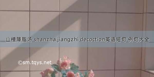 山楂降脂汤 shanzha jiangzhi decoction英语短句 例句大全