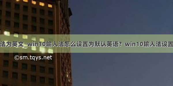 python 设置输入法为英文_win10输入法怎么设置为默认英语？win10输入法设置默认英文的方法...