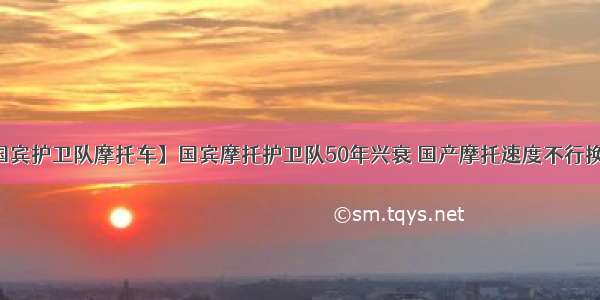 【国宾护卫队摩托车】国宾摩托护卫队50年兴衰 国产摩托速度不行换丰田