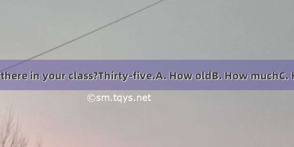 - students are there in your class?Thirty-five.A. How oldB. How muchC. How manyD. H