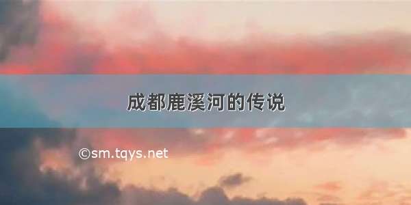 成都鹿溪河的传说