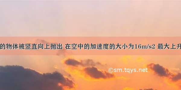 质量为1kg的物体被竖直向上抛出 在空中的加速度的大小为16m/s2 最大上升高度为5m 