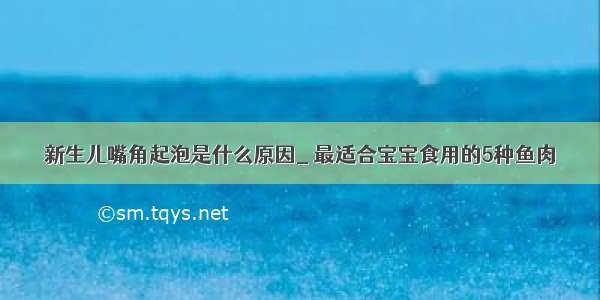 新生儿嘴角起泡是什么原因_ 最适合宝宝食用的5种鱼肉