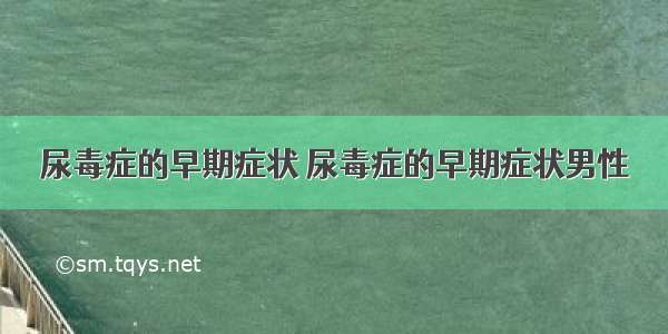 尿毒症的早期症状 尿毒症的早期症状男性