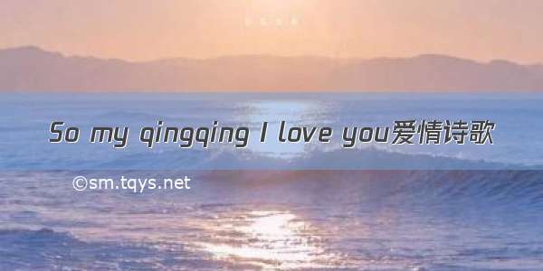 So my qingqing I love you爱情诗歌