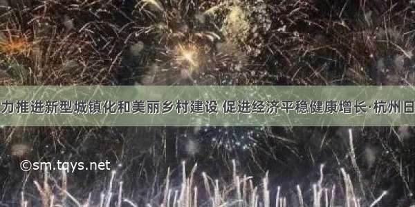 大力推进新型城镇化和美丽乡村建设 促进经济平稳健康增长·杭州日报