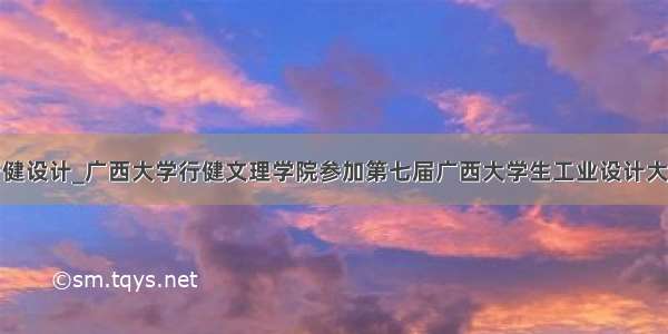 行健设计_广西大学行健文理学院参加第七届广西大学生工业设计大赛