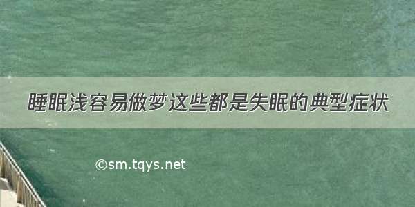 睡眠浅容易做梦这些都是失眠的典型症状