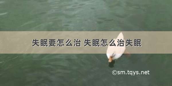 失眠要怎么治 失眠怎么治失眠