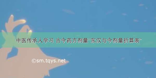 中医传承人学习 古今药方剂量“东汉与今剂量折算表”