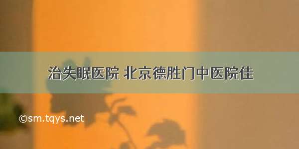 治失眠医院 北京德胜门中医院佳