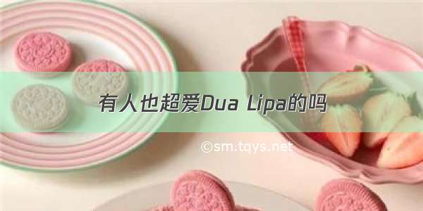 有人也超爱Dua Lipa的吗