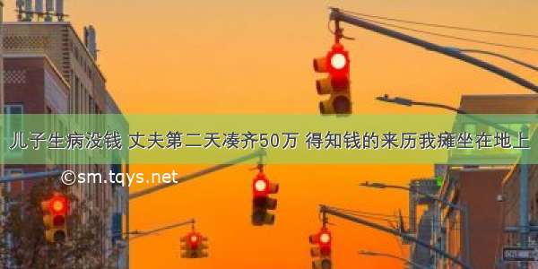 儿子生病没钱 丈夫第二天凑齐50万 得知钱的来历我瘫坐在地上