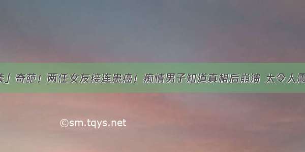 「趣读」奇葩！两任女友接连患癌！痴情男子知道真相后崩溃 太令人震惊……