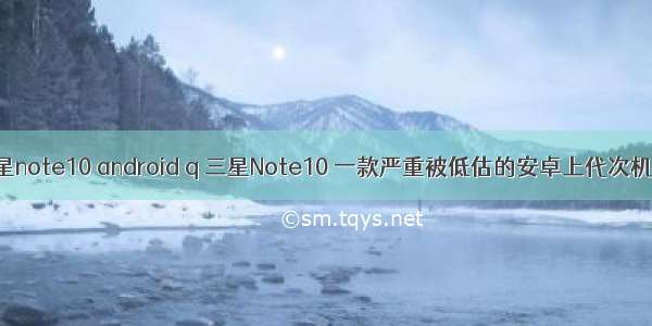 三星note10 android q 三星Note10 一款严重被低估的安卓上代次机皇