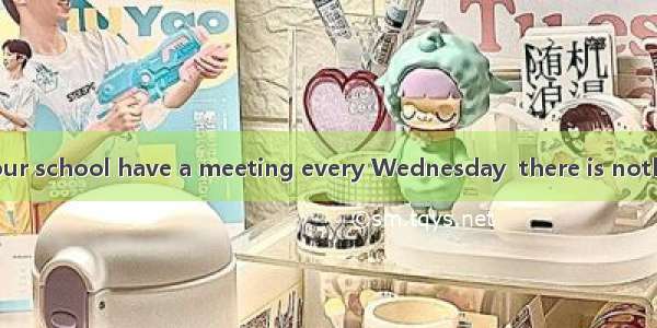 The teachers in our school have a meeting every Wednesday  there is nothing to discuss .A