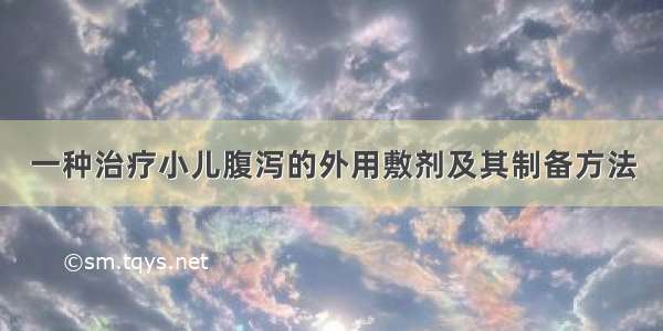 一种治疗小儿腹泻的外用敷剂及其制备方法