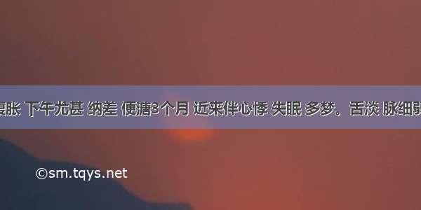 病人腹胀 下午尤甚 纳差 便溏3个月 近来伴心悸 失眠 多梦。舌淡 脉细弱无力。