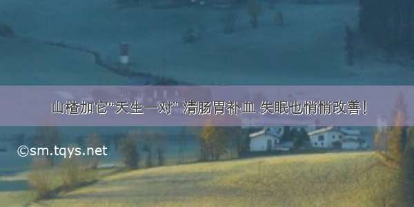 山楂加它“天生一对” 清肠胃补血 失眠也悄悄改善！