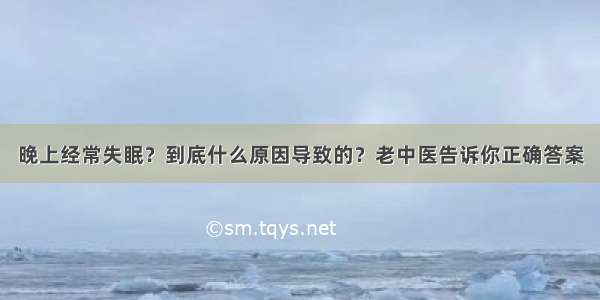 晚上经常失眠？到底什么原因导致的？老中医告诉你正确答案