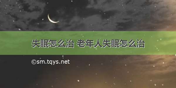 失眠怎么治 老年人失眠怎么治