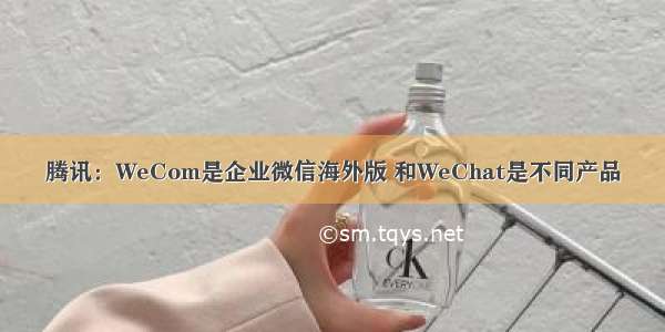 腾讯：WeCom是企业微信海外版 和WeChat是不同产品