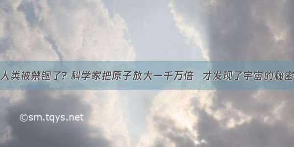 人类被禁锢了? 科学家把原子放大一千万倍  才发现了宇宙的秘密