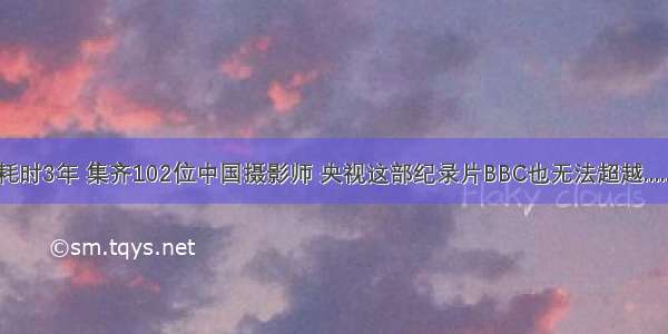 耗时3年 集齐102位中国摄影师 央视这部纪录片BBC也无法超越......