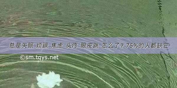 总是失眠 烦躁 焦虑 头疼 眼皮跳 怎么了？75%的人都缺它